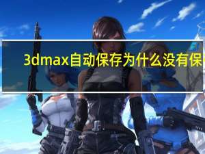 3dmax自动保存为什么没有保存（3Dmax自动保存）