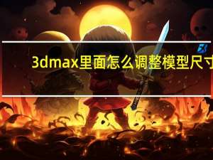 3dmax里面怎么调整模型尺寸