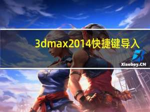 3dmax2014快捷键导入（3dmax2014快捷键）