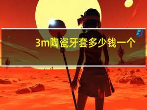 3m陶瓷牙套多少钱一个，补一个牙需要多少钱补牙用的是什么