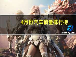 4月份汽车销量排行榜（4月份汽车销量排行榜）