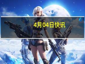 4月04日快讯：俄防长：俄方愿意就乌克兰问题进行对话