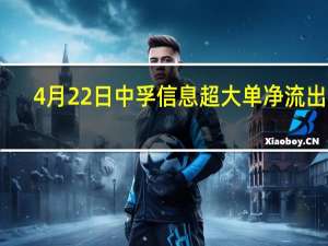 4月22日中孚信息超大单净流出11.83万 股票市盈率是多少 一分钟了解！