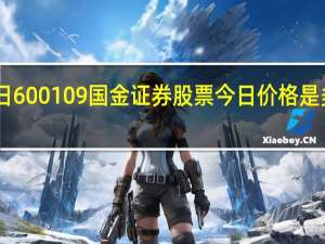 4月25日600109国金证券股票今日价格是多少 为您介绍