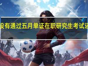 4次没有通过五月单证在职研究生考试还有机会吗