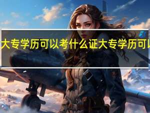 40岁大专学历可以考什么证 大专学历可以考什么证
