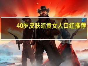 40岁皮肤暗黄女人口红推荐