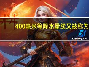 400毫米等降水量线又被称为（400毫米等降水量线）