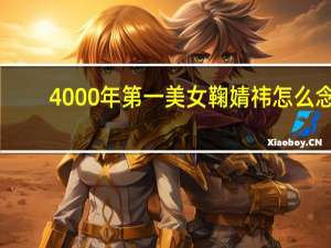 4000年第一美女鞠婧祎怎么念（4000年第一美女）