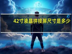 42寸液晶拼接屏尺寸是多少（42寸拼接屏尺寸）