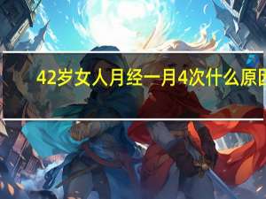 42岁女人月经一月4次什么原因（42岁女人月经一般几天）