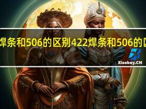 422焊条和506的区别 422焊条和506的区别是什么