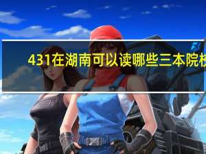 431在湖南可以读哪些三本院校
