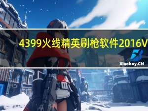 4399火线精英刷枪软件2016 V3.7 最新版（4399火线精英刷枪软件2016 V3.7 最新版功能简介）