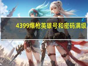 4399爆枪英雄号和密码满级（4399爆枪英雄满级号大全）