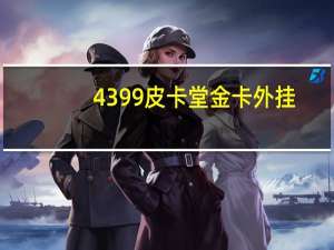 4399皮卡堂金卡外挂（4399皮卡堂外挂）
