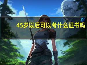 45岁以后可以考什么证书吗