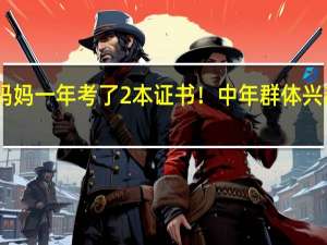 45岁妈妈一年考了2本证书！中年群体兴起“考证热”，这是啥原因造成的