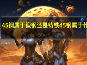 45钢属于锻钢还是铸铁 45钢属于什么钢