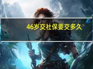 46岁交社保要交多久