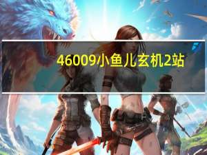 46009小鱼儿玄机2站（46008小鱼儿玄机2站帮个忙哈）