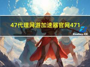 47代理网游加速器官网471（47代理网游加速器）