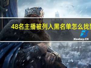 48名主播被列入黑名单怎么找到（涉黄主播名单）