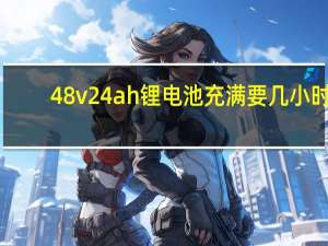 48v24ah锂电池充满要几小时