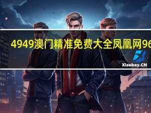4949澳门精准免费大全凤凰网9626__广泛的精确分析-1731.XM0.84