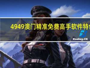 4949澳门精准免费高手软件特色,基层精选解释落实_3D44.44.56