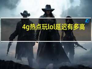 4g热点玩lol延迟有多高（4g开热点延迟怎么解决）