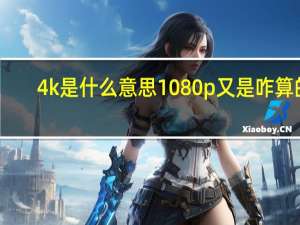 4k是什么意思1080p又是咋算的（4k是什么）