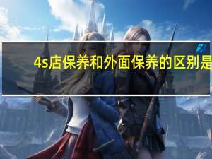 4s店保养和外面保养的区别是（4s店保养和外面保养的区别）