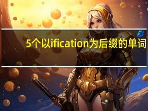 5个以ification为后缀的单词