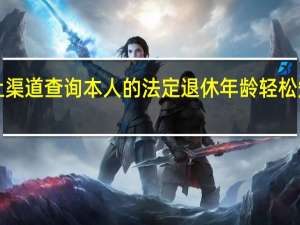 5个线上渠道查询本人的法定退休年龄 轻松知晓退休时间