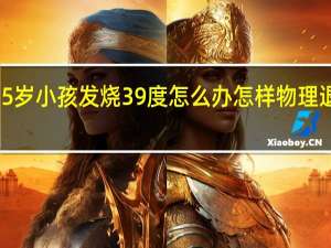5岁小孩发烧39度怎么办 怎样物理退烧快（5岁小孩发烧39度怎么办）