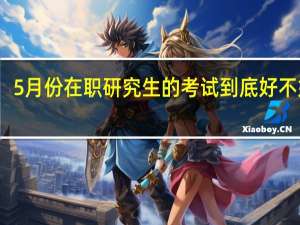 5月份在职研究生的考试到底好不好考