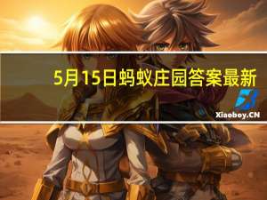 5月15日蚂蚁庄园答案最新（5月15日蚂蚁庄园答案）