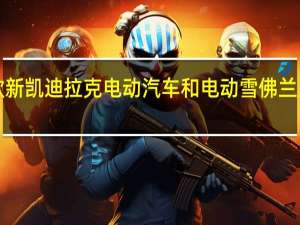 5款新凯迪拉克电动汽车和电动雪佛兰皮卡来了