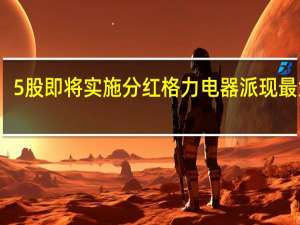 5股即将实施分红 格力电器派现最大方