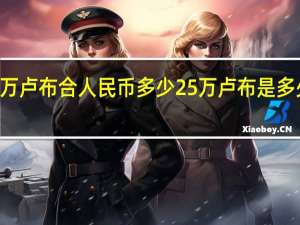 50万卢布合人民币多少 25万卢布是多少人民币