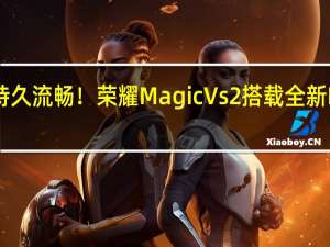 50个月持久流畅！荣耀Magic Vs2搭载全新MagicOS亮相