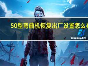 50型弯曲机恢复出厂设置怎么弄