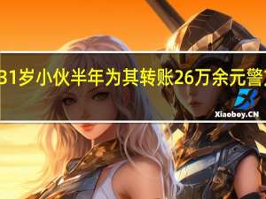 50岁大妈婚外网恋31岁小伙半年为其转账26万余元 警方提醒→ 到底什么情况嘞