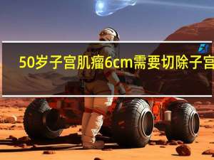50岁子宫肌瘤6cm需要切除子宫吗（50岁子宫肌瘤6cm无症状需要治疗吗）