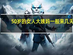 50岁的女人大姨妈一般来几天（大姨妈一般来几天）