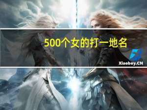 500个女的打一地名（500个女人仰泳）