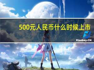 500元人民币什么时候上市（500元人民币发行时间）