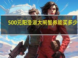 500元阳澄湖大闸蟹券能买多少只
