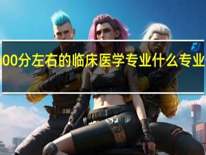 500分左右的临床医学专业 什么专业值得报